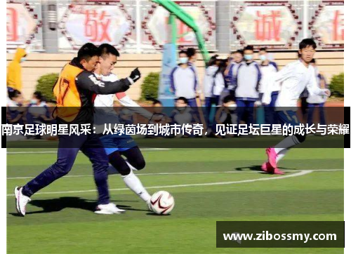 南京足球明星风采：从绿茵场到城市传奇，见证足坛巨星的成长与荣耀