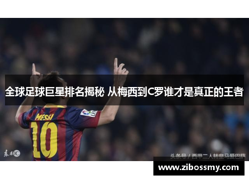 全球足球巨星排名揭秘 从梅西到C罗谁才是真正的王者