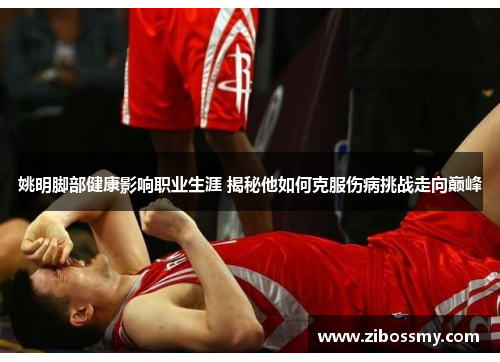 姚明脚部健康影响职业生涯 揭秘他如何克服伤病挑战走向巅峰