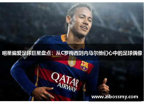 明星偏爱足球巨星盘点：从C罗梅西到内马尔他们心中的足球偶像