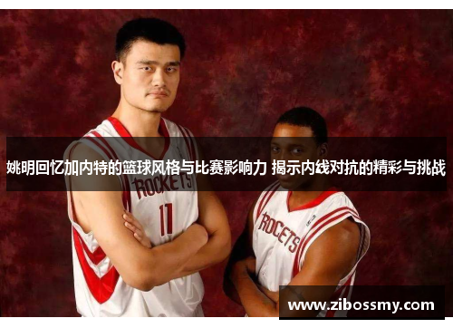 姚明回忆加内特的篮球风格与比赛影响力 揭示内线对抗的精彩与挑战