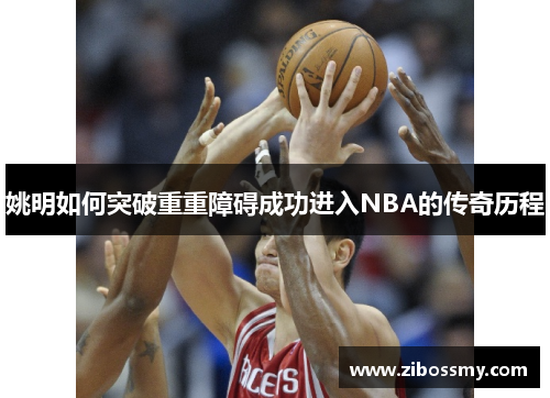 姚明如何突破重重障碍成功进入NBA的传奇历程
