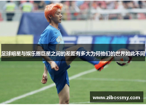 足球明星与娱乐圈巨星之间的差距有多大为何他们的世界如此不同