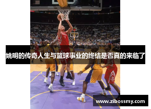 姚明的传奇人生与篮球事业的终结是否真的来临了