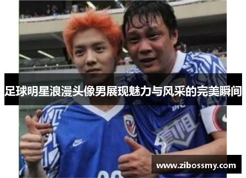 足球明星浪漫头像男展现魅力与风采的完美瞬间