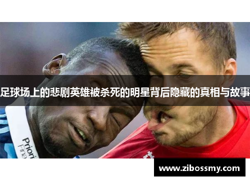 足球场上的悲剧英雄被杀死的明星背后隐藏的真相与故事