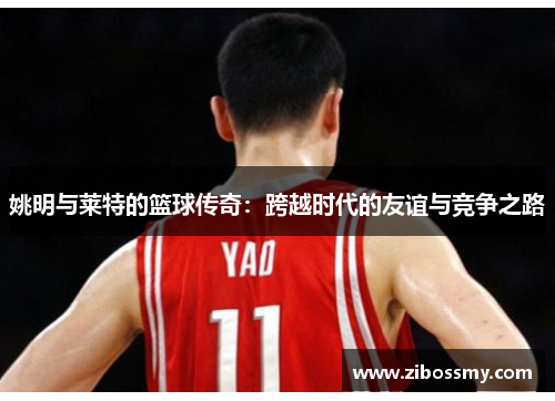 姚明与莱特的篮球传奇：跨越时代的友谊与竞争之路