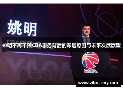 姚明不再干预CBA事务背后的深层原因与未来发展展望