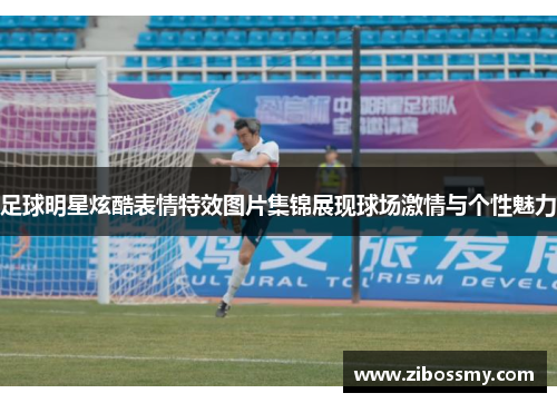 足球明星炫酷表情特效图片集锦展现球场激情与个性魅力