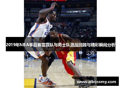 2019年NBA季后赛雷霆队与勇士队激战回顾与精彩瞬间分析