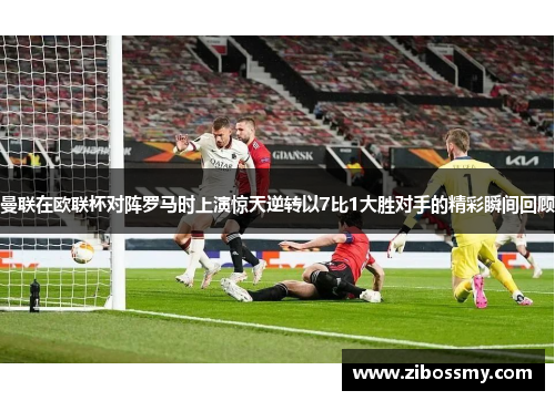 曼联在欧联杯对阵罗马时上演惊天逆转以7比1大胜对手的精彩瞬间回顾