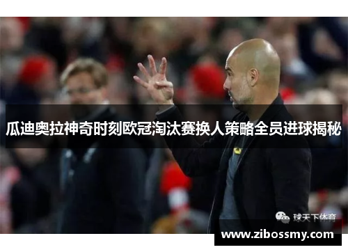 瓜迪奥拉神奇时刻欧冠淘汰赛换人策略全员进球揭秘