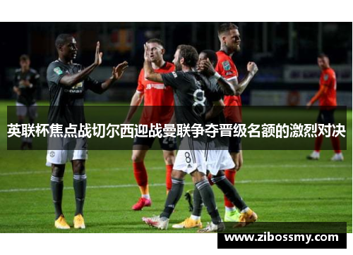 英联杯焦点战切尔西迎战曼联争夺晋级名额的激烈对决