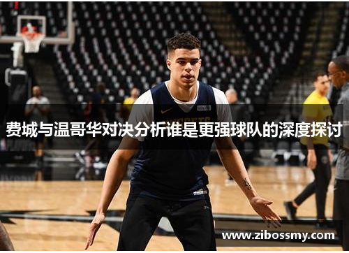 费城与温哥华对决分析谁是更强球队的深度探讨